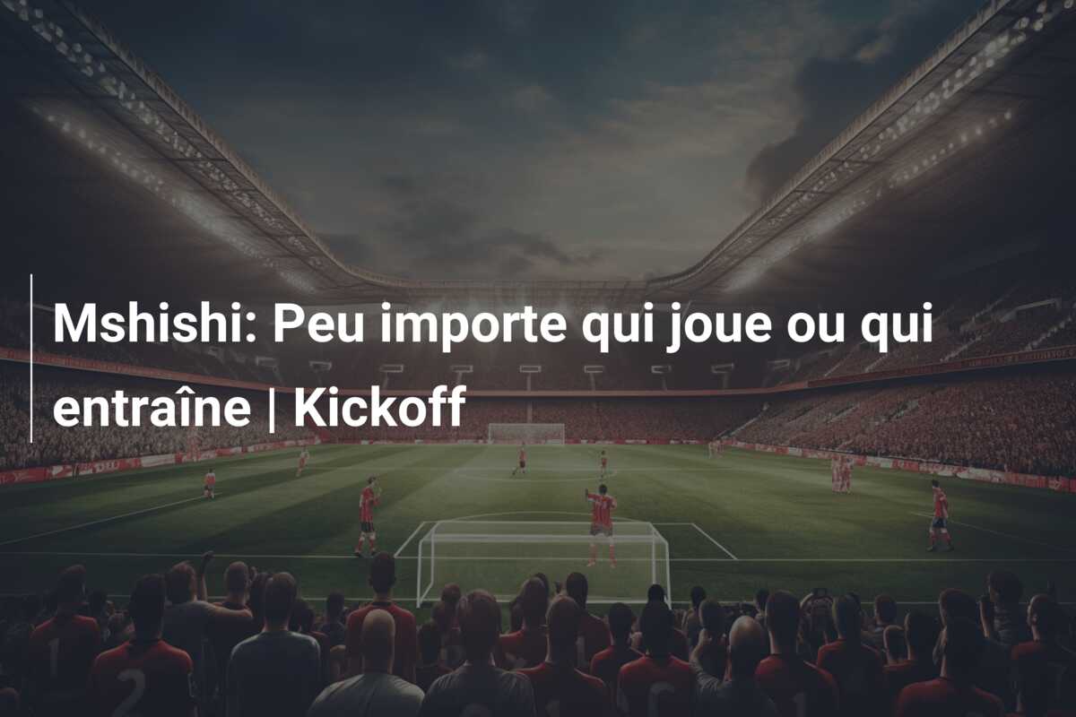 Mshishi: Peu importe qui joue ou qui entraîne | Kickoff