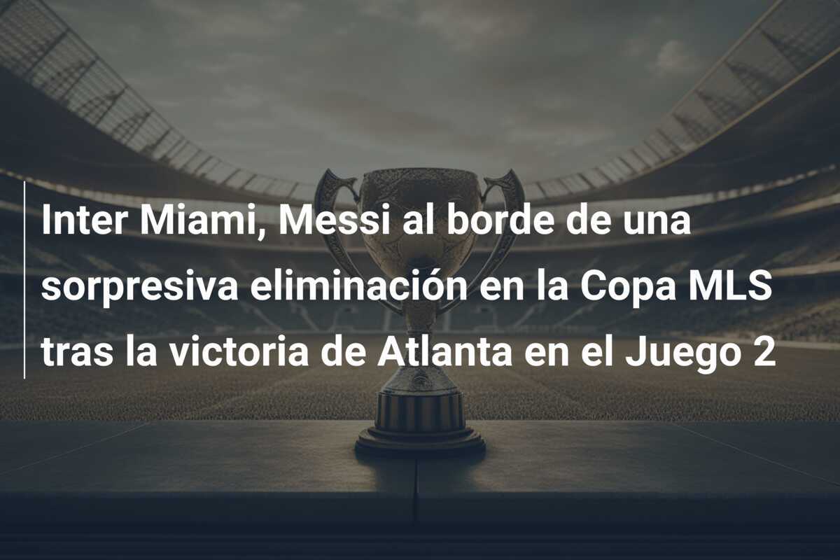 Inter Miami, Messi al borde de una sorpresiva eliminación en la Copa MLS tras la victoria de Atlanta en el Juego 2