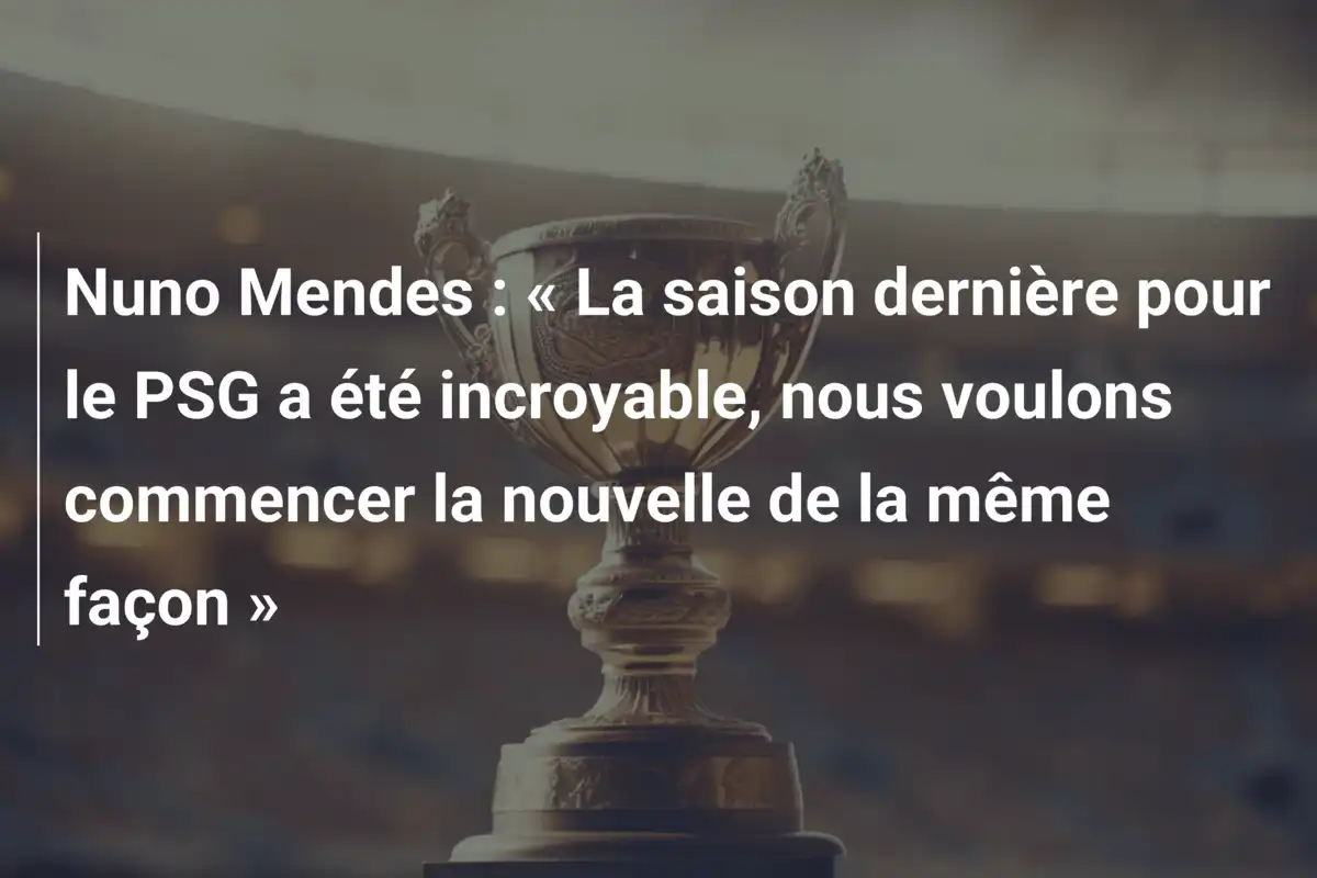 Nuno Mendes : « La saison dernière pour le PSG a été incroyable, nous voulons commencer la nouvelle de la même façon »