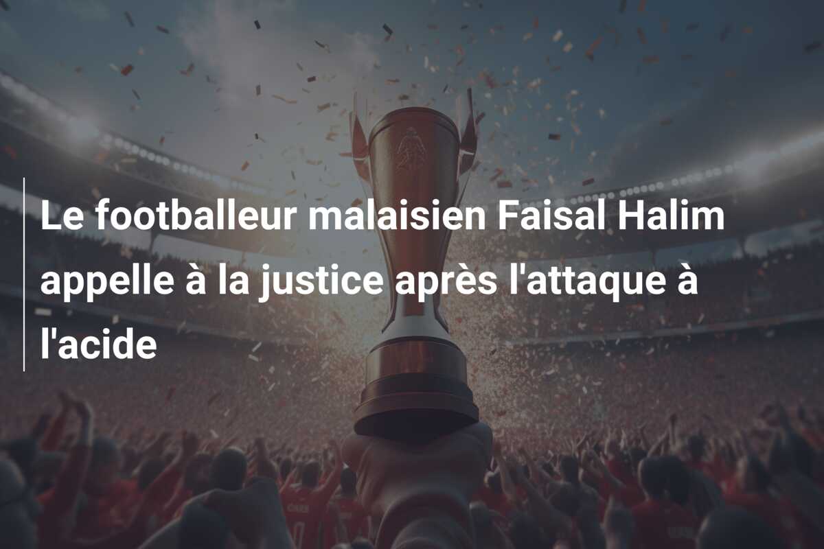 Le footballeur malaisien Faisal Halim appelle à la justice après l’attaque à l’acide
