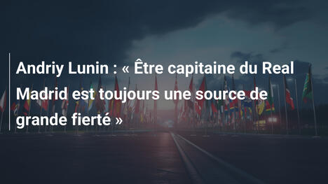 Andriy Lunin : « Être capitaine du Real Madrid est toujours une source de grande fierté »