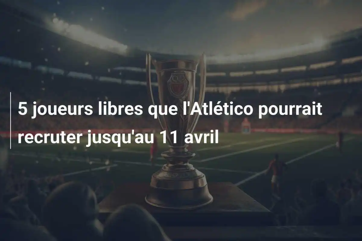 5 joueurs libres que l'Atlético pourrait recruter jusqu'au 11 avril