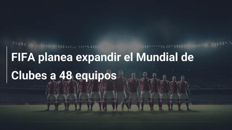 FIFA planea expandir el Mundial de Clubes a 48 equipos