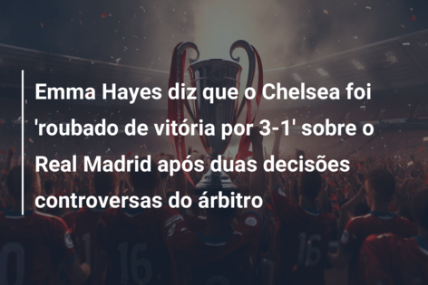 Emma Hayes diz que o Chelsea foi ‘roubado de vitória por 3-1’ sobre o Real Madrid após duas decisões controversas do árbitro