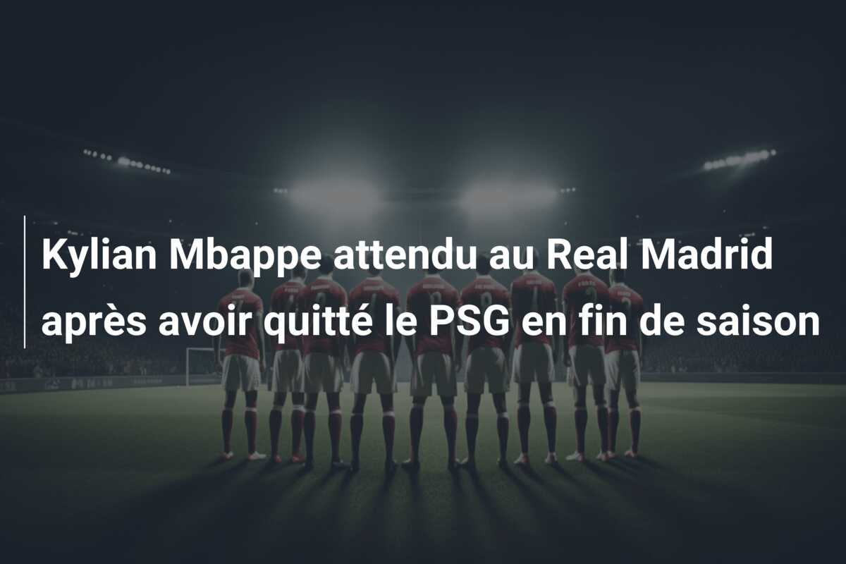 Kylian Mbappe attendu au Real Madrid après avoir quitté le PSG en fin de saison
