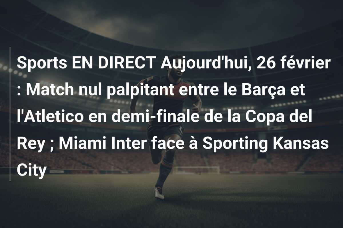 Sports EN DIRECT Aujourd'hui, 26 février : Match nul palpitant entre le Barça et l'Atletico en demi-finale de la Copa del Rey ; Miami Inter face à Sporting Kansas City