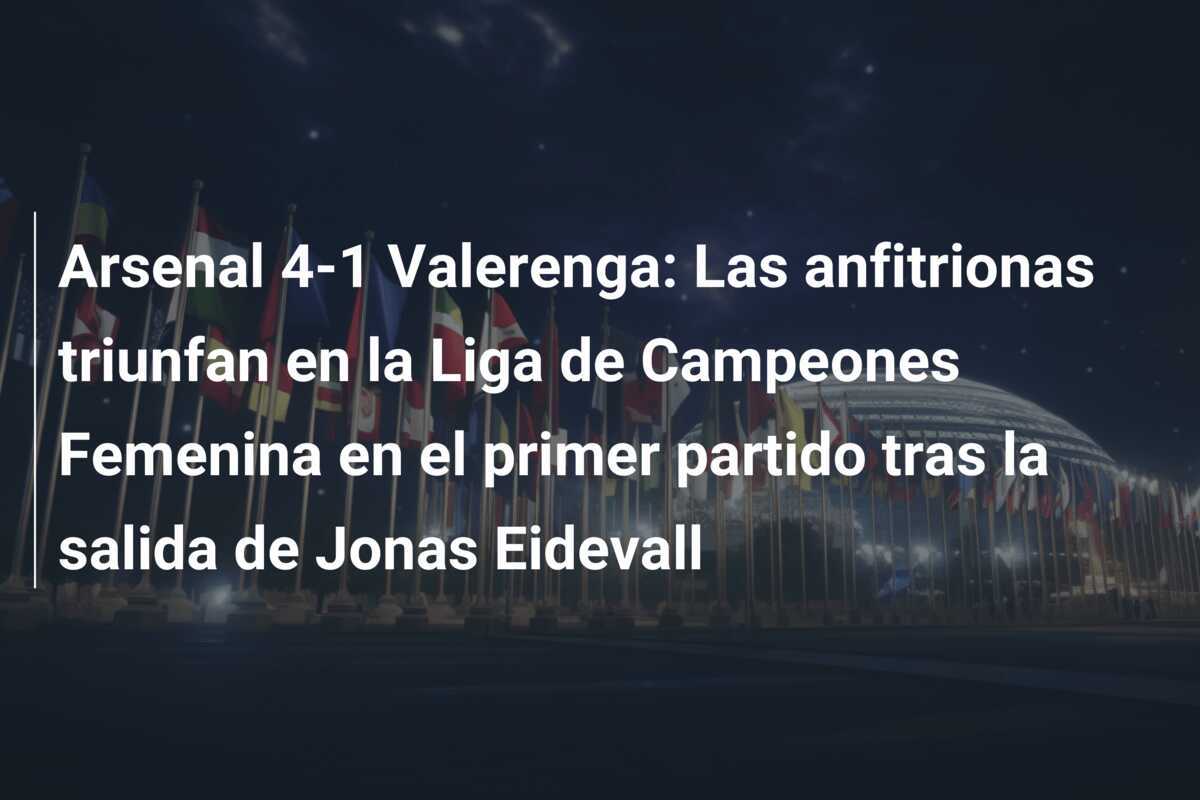 Arsenal 4-1 Valerenga: Las anfitrionas triunfan en la Liga de Campeones Femenina en el primer partido tras la salida de Jonas Eidevall