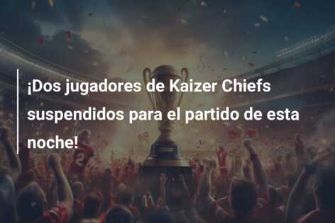 ¡Dos jugadores de Kaizer Chiefs suspendidos para el partido de esta noche!