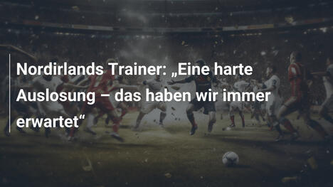 Nordirlands Trainer: „Eine harte Auslosung – das haben wir immer erwartet“