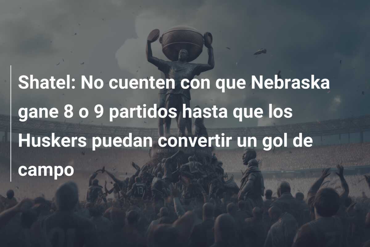 Shatel: No cuenten con que Nebraska gane 8 o 9 partidos hasta que los Huskers puedan convertir un gol de campo