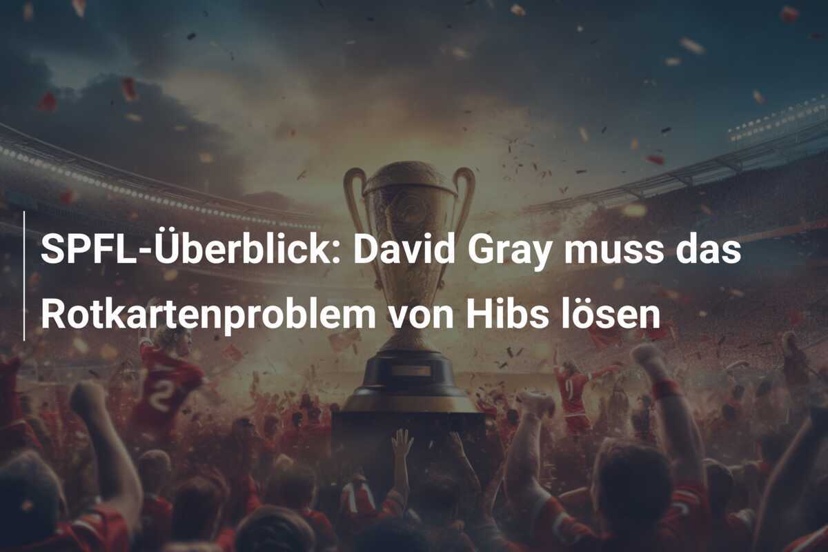 SPFL-Überblick: David Gray muss das Rotkartenproblem von Hibs lösen