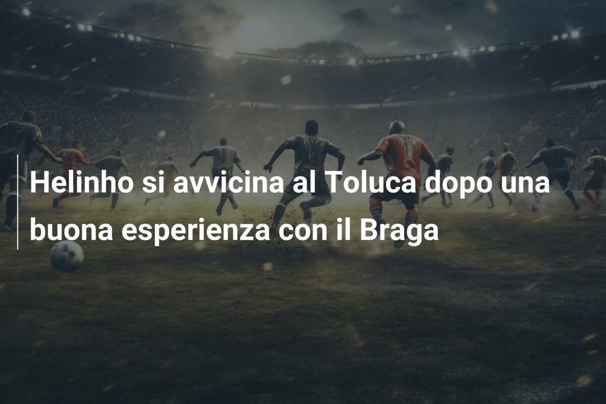 Helinho si avvicina al Toluca dopo una buona esperienza con il Braga