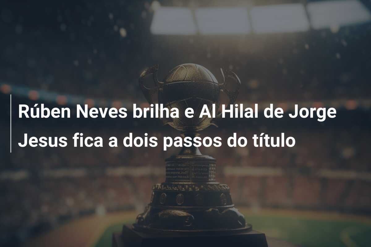 Rúben Neves brilha e Al Hilal de Jorge Jesus fica a dois passos do título