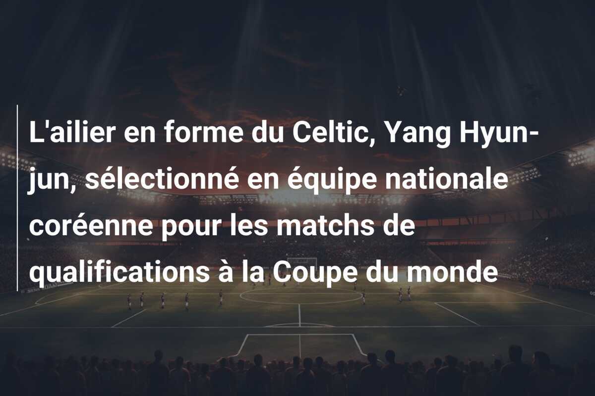 L'ailier en forme du Celtic, Yang Hyun-jun, sélectionné en équipe nationale coréenne pour les matchs de qualifications à la Coupe du monde