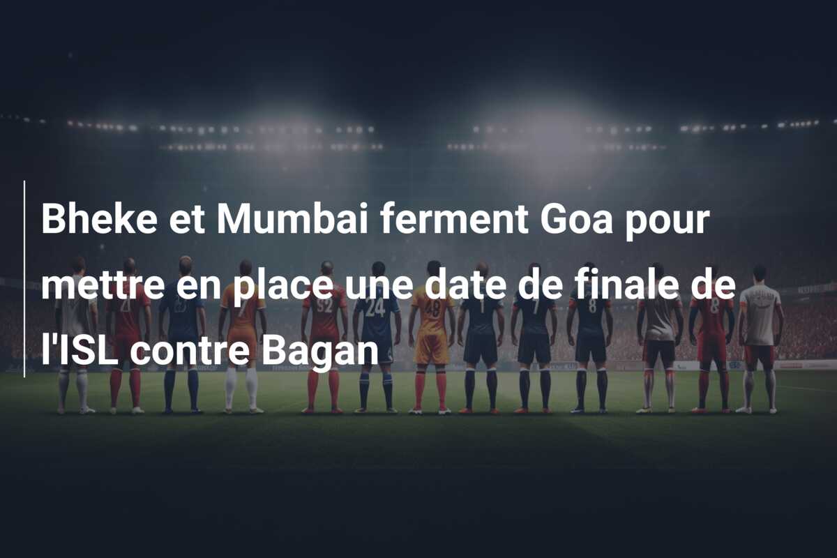 Bheke et Mumbai ferment Goa pour mettre en place une date de finale de l’ISL contre Bagan