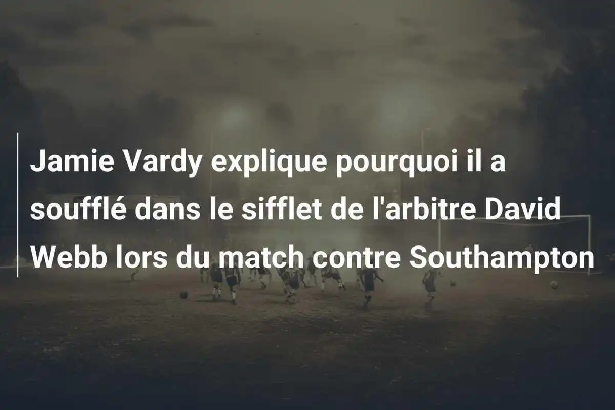 Jamie Vardy explique pourquoi il a soufflé dans le sifflet de l'arbitre David Webb lors du match contre Southampton