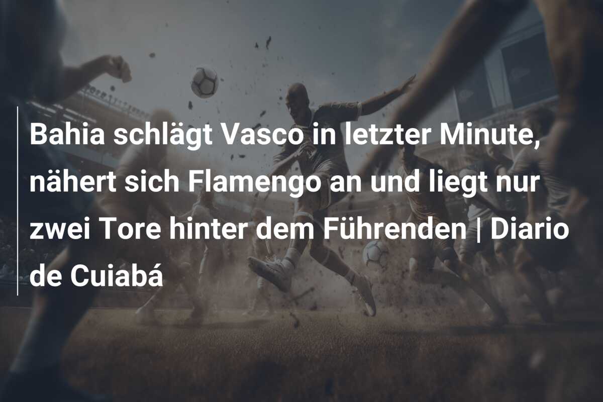 Bahia schlägt Vasco in letzter Minute, nähert sich Flamengo an und liegt nur zwei Tore hinter dem Führenden | Diario de Cuiabá