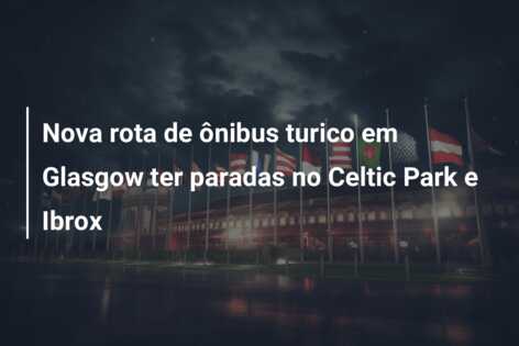 Nova rota de ônibus turico em Glasgow ter paradas no Celtic Park e Ibrox