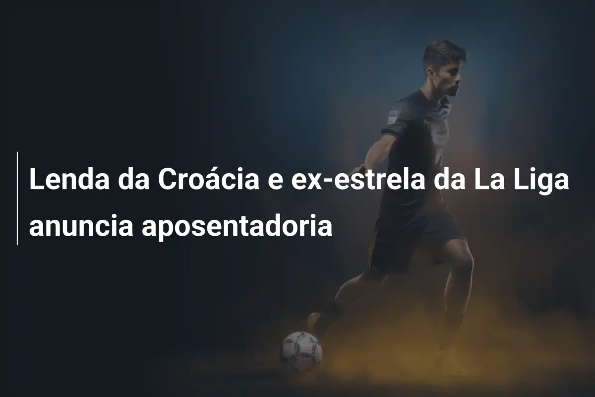 Lenda da Croácia e ex-estrela da La Liga anuncia aposentadoria