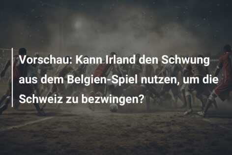 Vorschau: Kann Irland den Schwung aus dem Belgien-Spiel nutzen, um die Schweiz zu bezwingen?