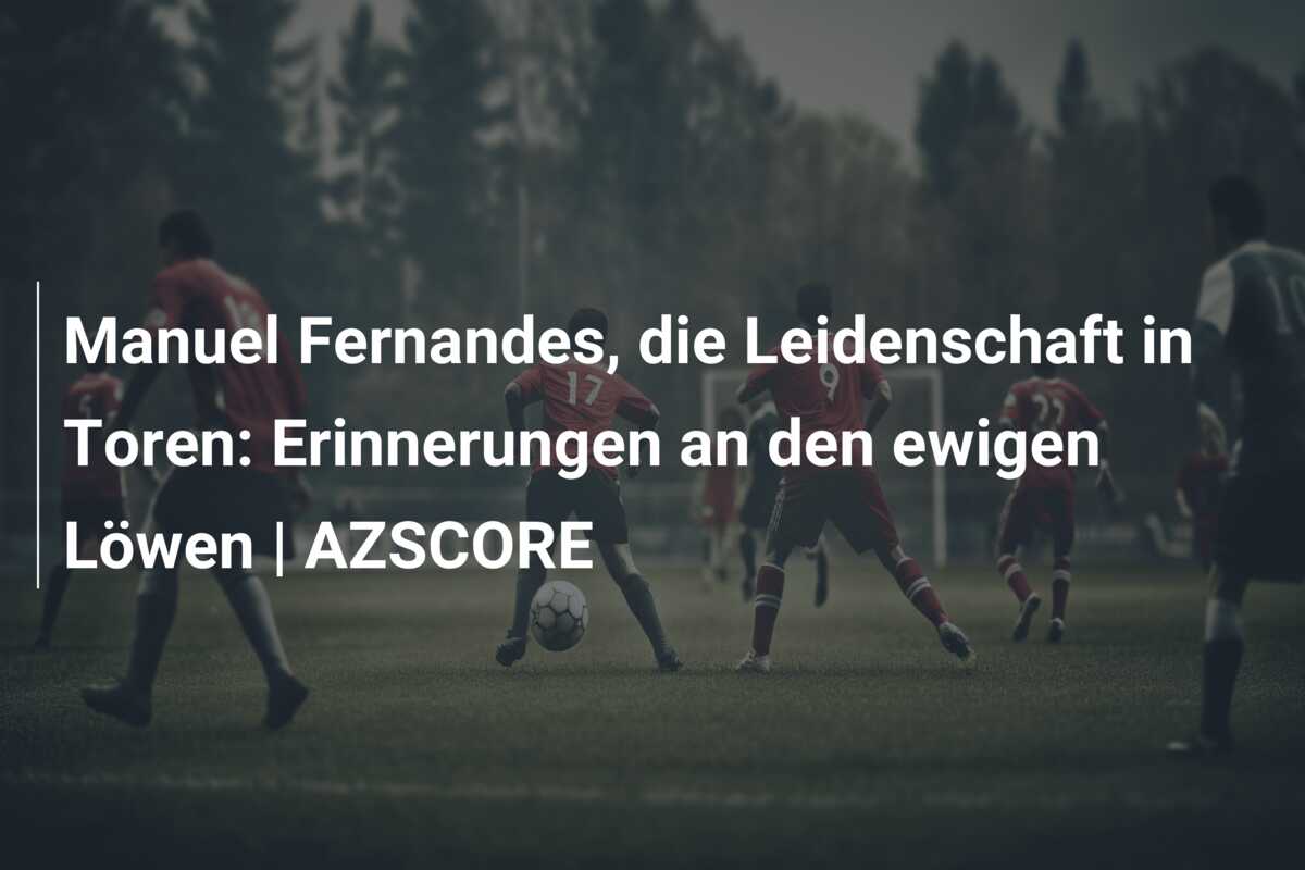 Manuel Fernandes, die Leidenschaft in Toren: Erinnerungen an den ewigen Löwen | AZSCORE