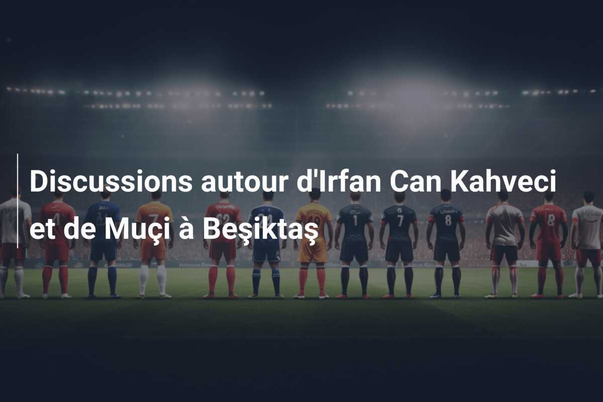 Discussions autour d'Irfan Can Kahveci et de Muçi à Beşiktaş