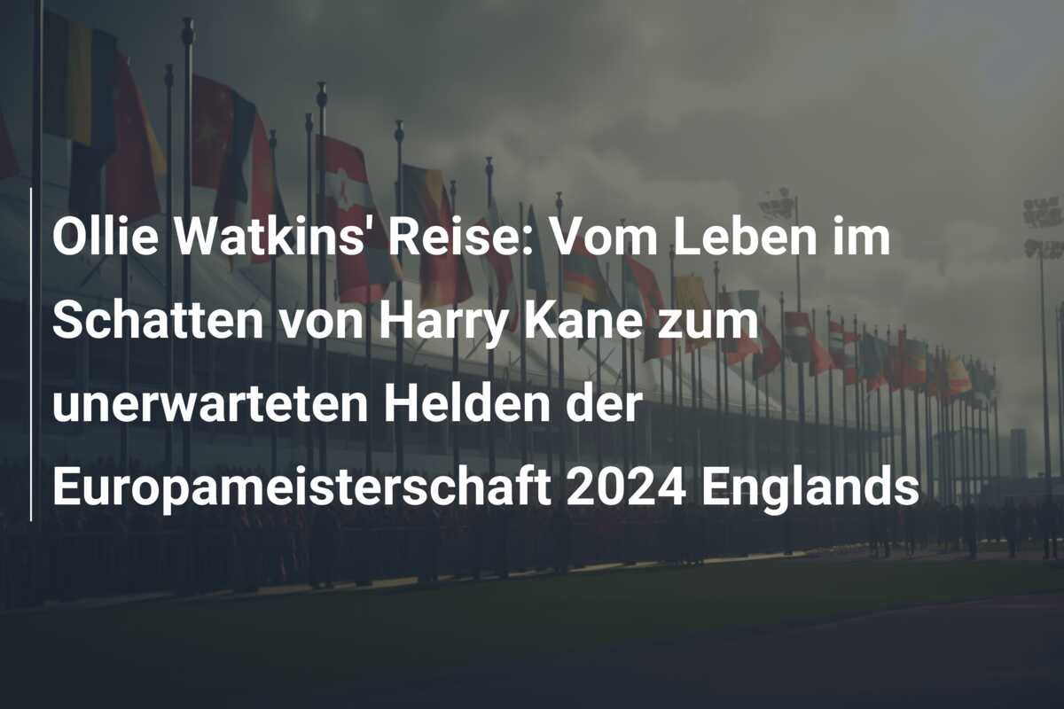 Ollie Watkins’ Reise: Vom Leben im Schatten von Harry Kane zum unerwarteten Helden der Europameisterschaft 2024 Englands