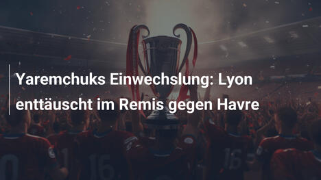 Yaremchuks Einwechslung: Lyon enttäuscht im Remis gegen Havre