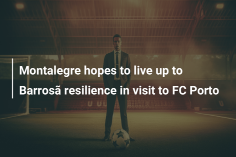 Montalegre hopes to live up to Barrosã resilience in visit to FC Porto