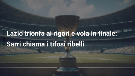 Lazio trionfa ai rigori e vola in finale: Sarri chiama i tifosi ribelli