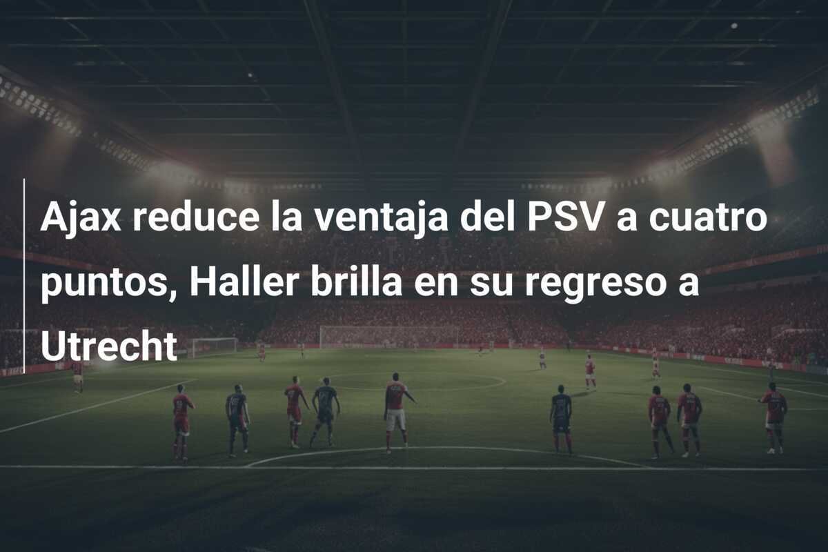 Ajax reduce la ventaja del PSV a cuatro puntos, Haller brilla en su regreso a Utrecht