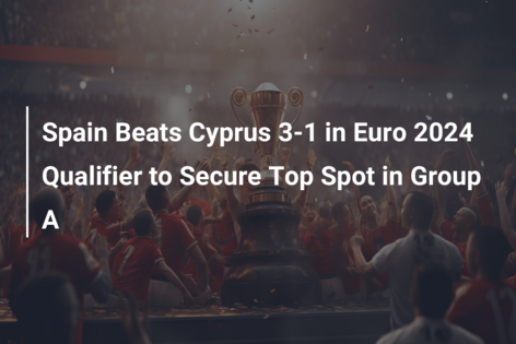 Spain Beats Cyprus 3-1 in Euro 2024 Qualifier to Secure Top Spot in Group A