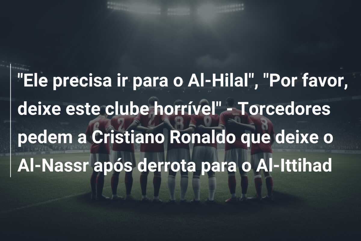 "Ele precisa ir para o Al-Hilal", "Por favor, deixe este clube horrível" - Torcedores pedem a Cristiano Ronaldo que deixe o Al-Nassr após derrota para o Al-Ittihad