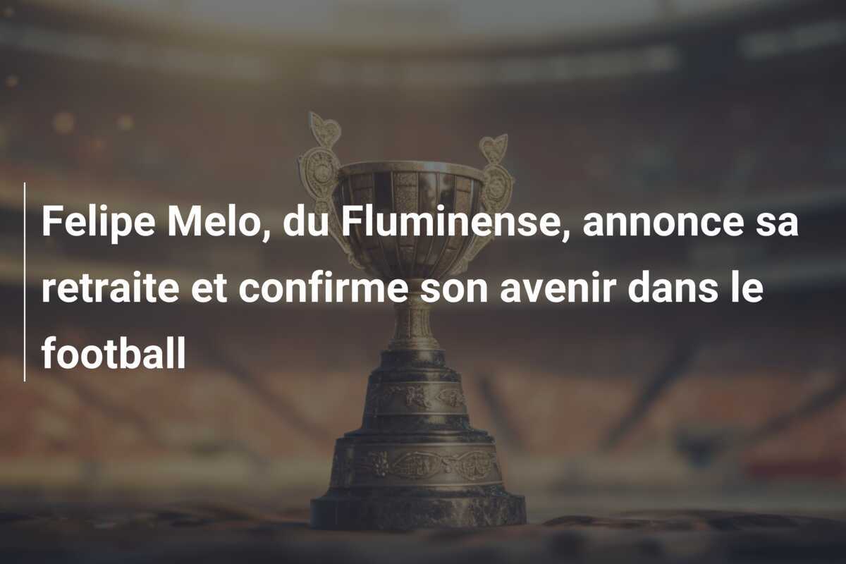 Felipe Melo, du Fluminense, annonce sa retraite et confirme son avenir dans le football