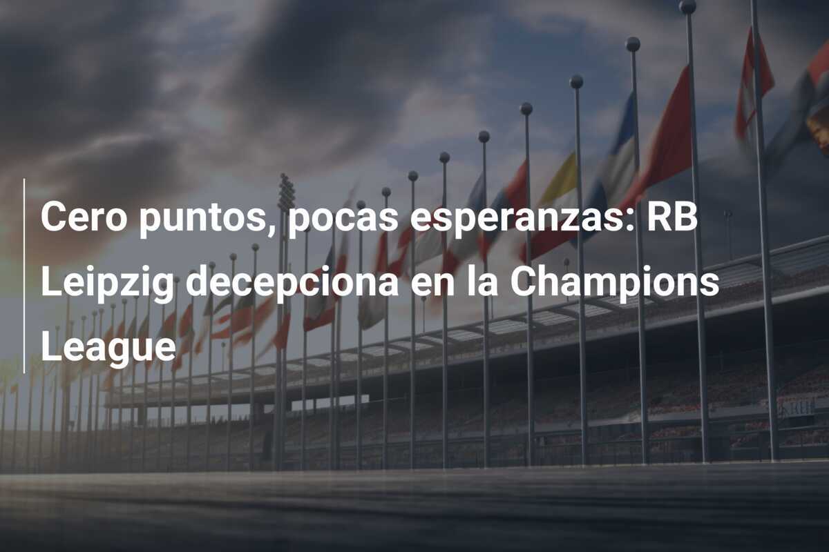 Cero puntos, pocas esperanzas: RB Leipzig decepciona en la Champions League