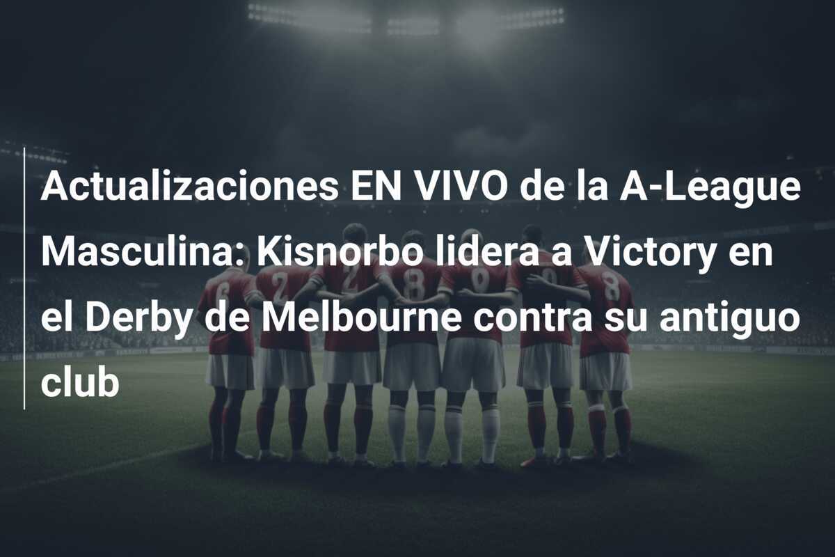 Actualizaciones EN VIVO de la A-League Masculina: Kisnorbo lidera a Victory en el Derby de Melbourne contra su antiguo club