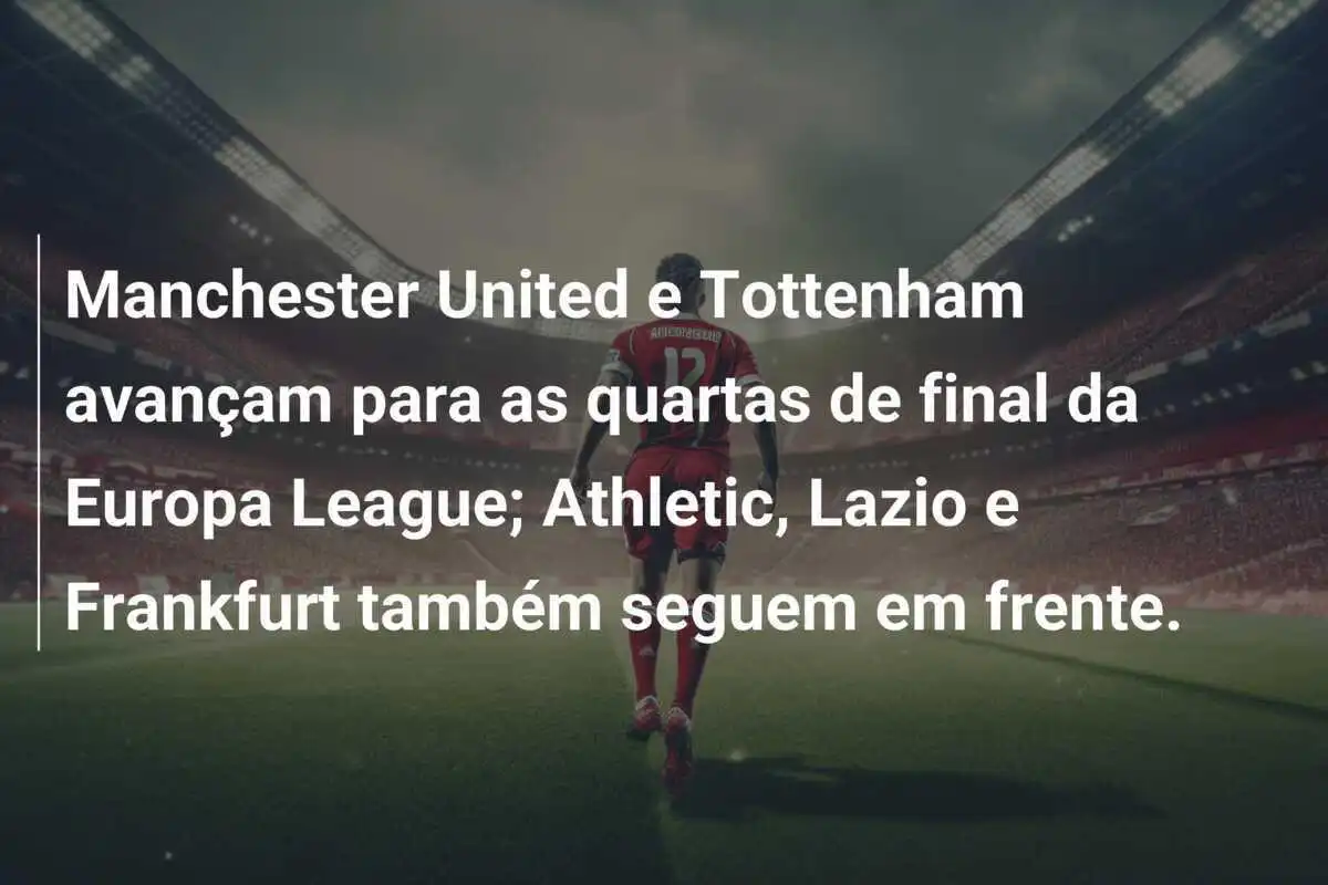 Manchester United e Tottenham avançam para as quartas de final da Europa League; Athletic, Lazio e Frankfurt também seguem em frente.