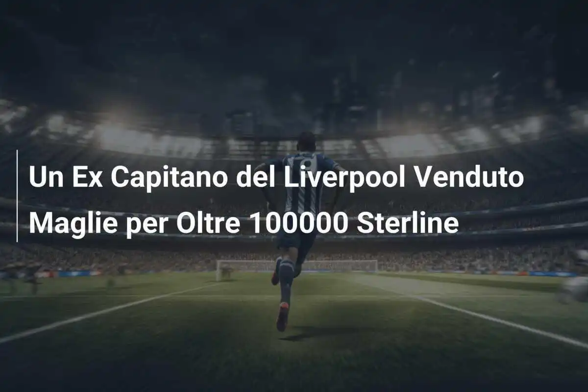 Un Ex Capitano del Liverpool Venduto Maglie per Oltre 100000 Sterline
