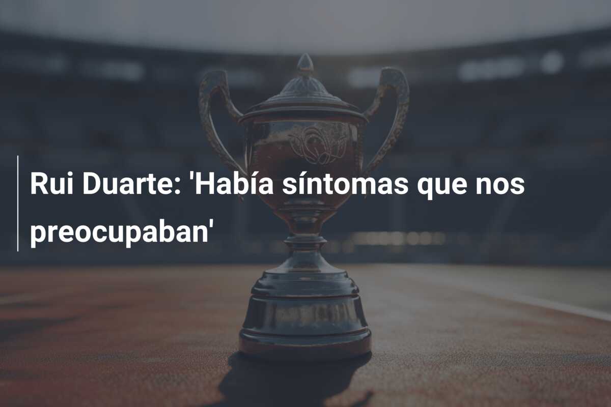 Rui Duarte: ‘Había síntomas que nos preocupaban’