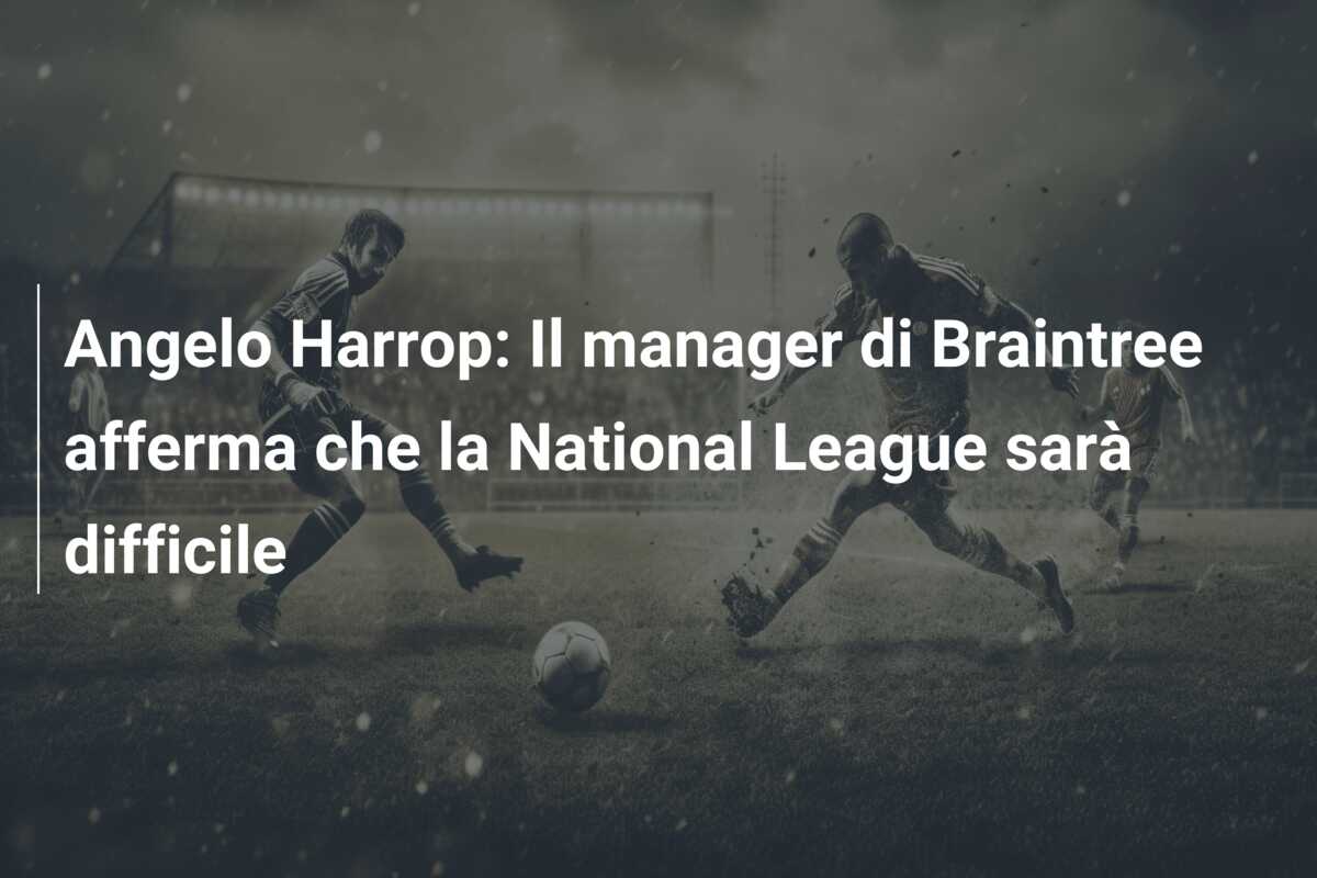 Angelo Harrop: Il manager di Braintree afferma che la National League sarà difficile