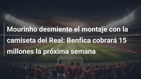 Mourinho desmiente el montaje con la camiseta del Real: Benfica cobrará 15 millones la próxima semana