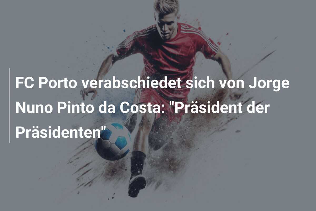 FC Porto verabschiedet sich von Jorge Nuno Pinto da Costa: "Präsident der Präsidenten"