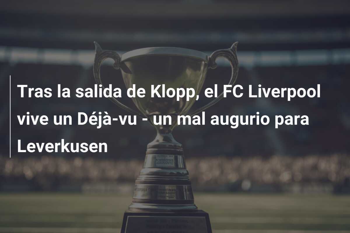 Tras la salida de Klopp, el FC Liverpool vive un Déjà-vu - un mal augurio para Leverkusen