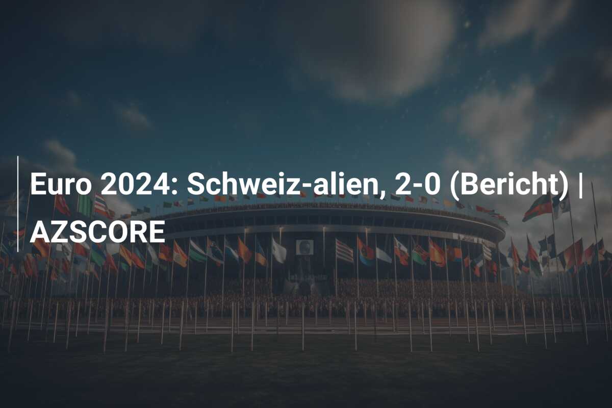 Euro 2024: Schweiz-alien, 2-0 (Bericht) | AZSCORE