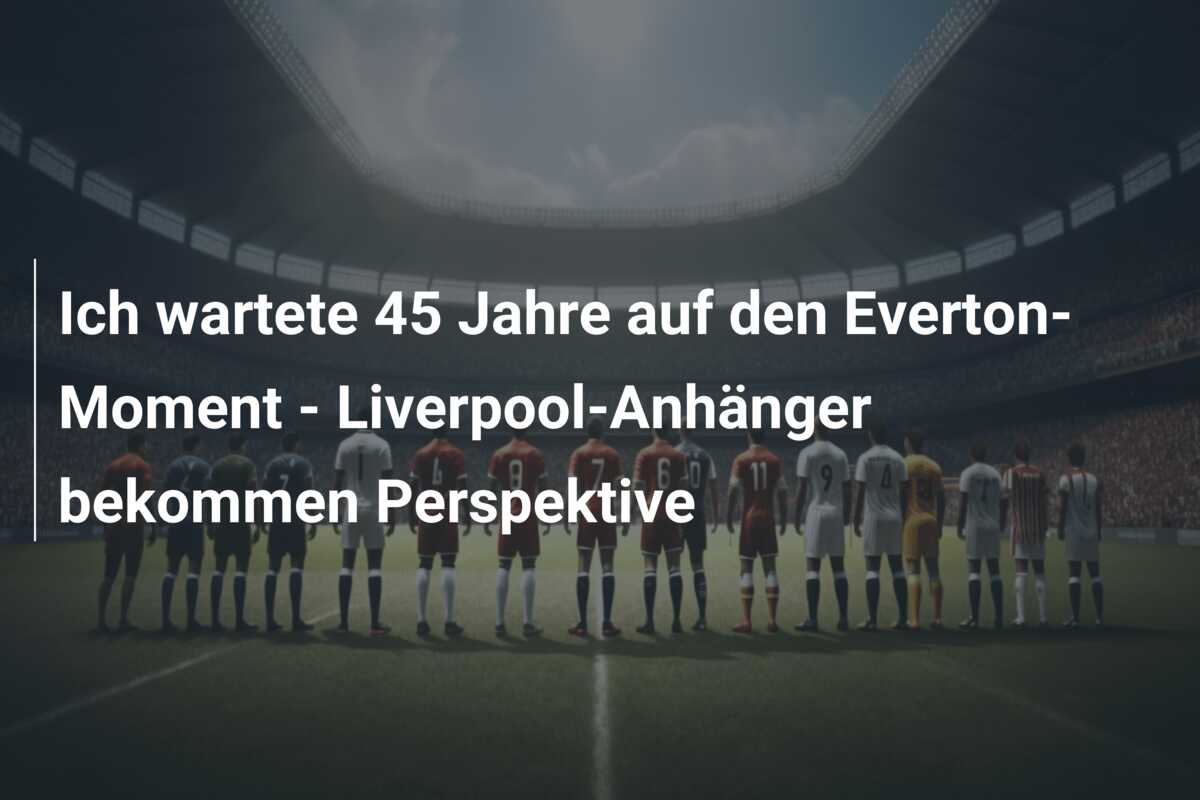 Ich wartete 45 Jahre auf den Everton-Moment – Liverpool-Anhänger bekommen Perspektive