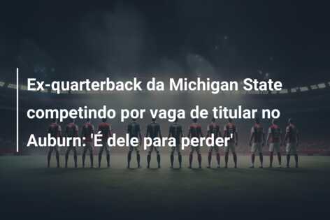 Ex-quarterback da Michigan State competindo por vaga de titular no Auburn: ‘É dele para perder’