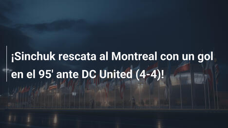 ¡Sinchuk rescata al Montreal con un gol en el 95' ante DC United (4-4)!