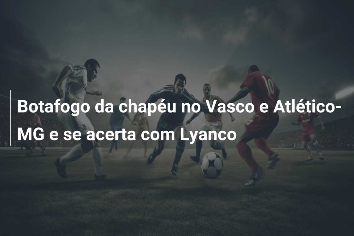 Botafogo da chapéu no Vasco e Atlético-MG e se acerta com Lyanco
