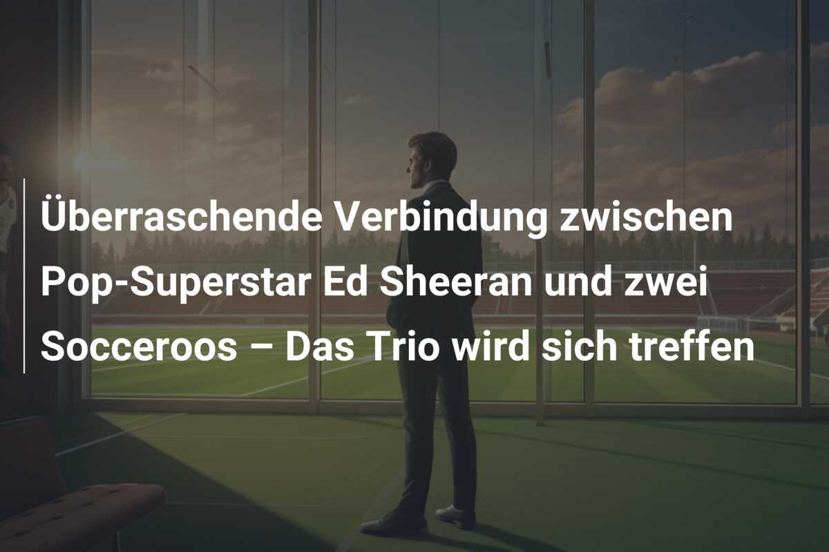 Überraschende Verbindung zwischen Pop-Superstar Ed Sheeran und zwei Socceroos – Das Trio wird sich treffen