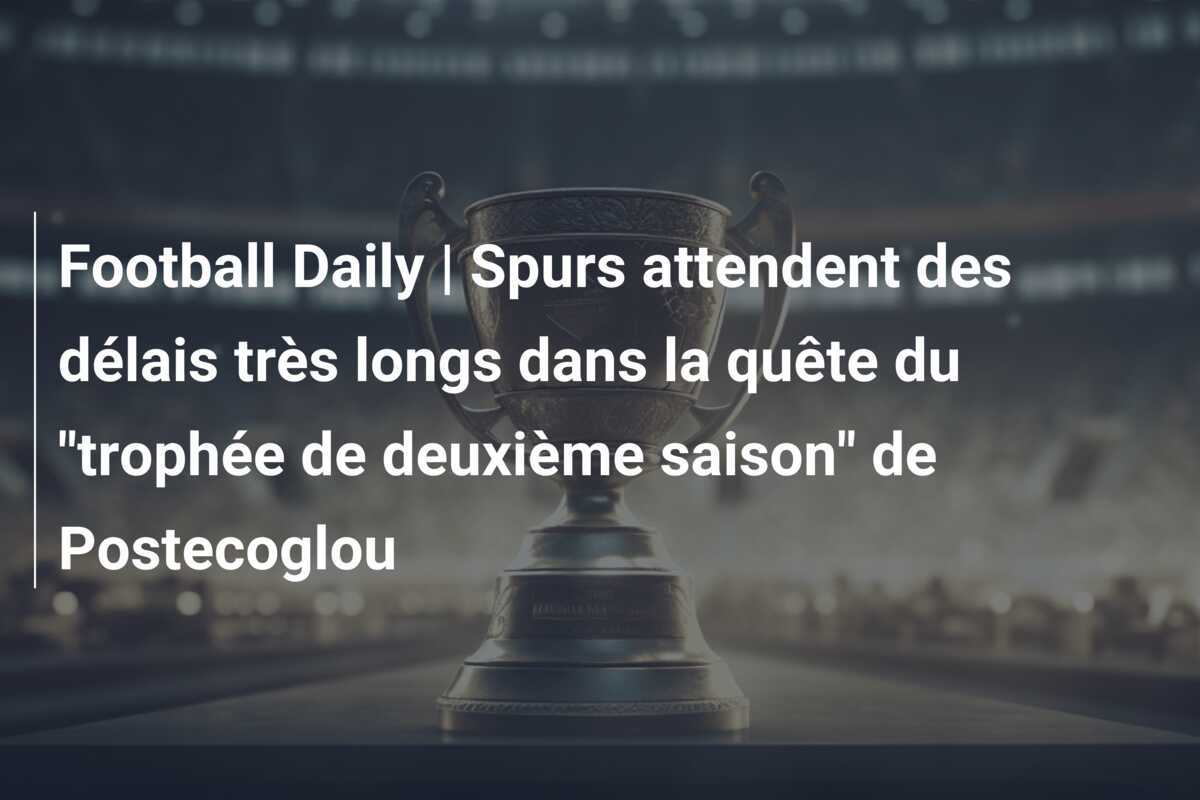 Football Daily | Spurs attendent des délais très longs dans la quête du "trophée de deuxième saison" de Postecoglou